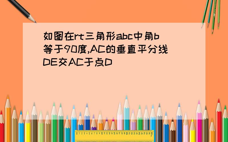 如图在rt三角形abc中角b等于90度,AC的垂直平分线DE交AC于点D