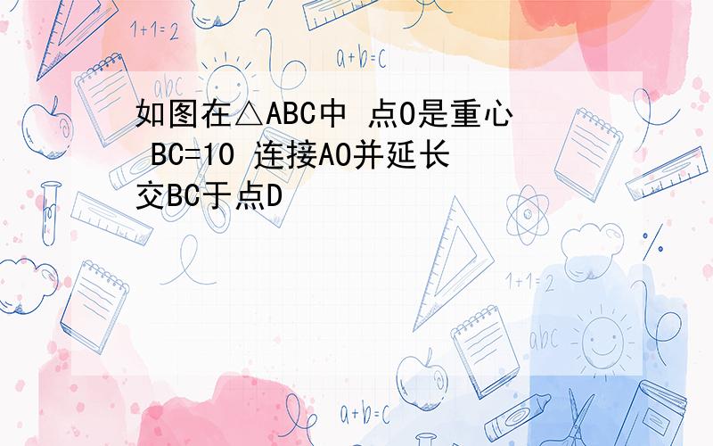 如图在△ABC中 点O是重心 BC=10 连接AO并延长交BC于点D