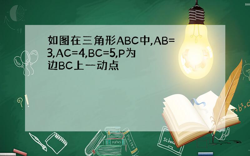 如图在三角形ABC中,AB=3,AC=4,BC=5,P为边BC上一动点