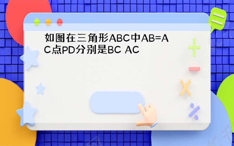 如图在三角形ABC中AB=AC点PD分别是BC AC