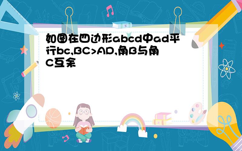 如图在四边形abcd中ad平行bc,BC>AD,角B与角C互余