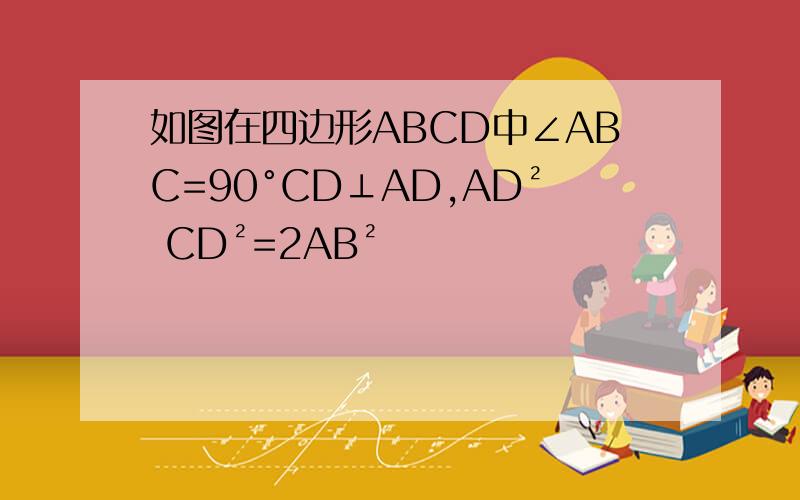 如图在四边形ABCD中∠ABC=90°CD⊥AD,AD² CD²=2AB²