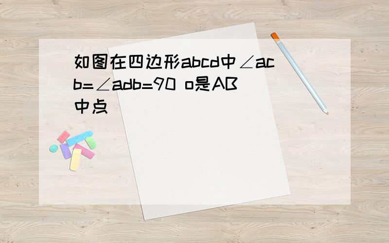 如图在四边形abcd中∠acb=∠adb=90 o是AB中点