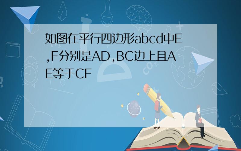 如图在平行四边形abcd中E,F分别是AD,BC边上且AE等于CF