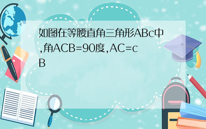 如图在等腰直角三角形ABc中,角ACB=90度,AC=cB