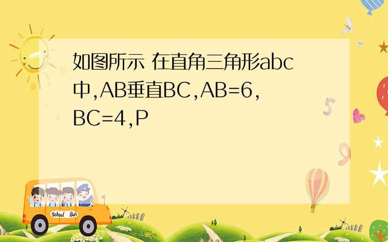 如图所示 在直角三角形abc中,AB垂直BC,AB=6,BC=4,P