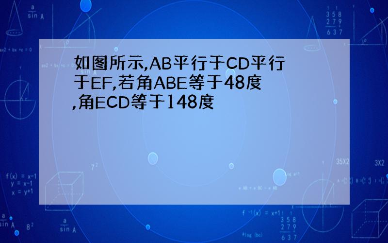 如图所示,AB平行于CD平行于EF,若角ABE等于48度,角ECD等于148度