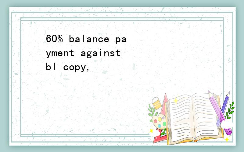 60% balance payment against bl copy,