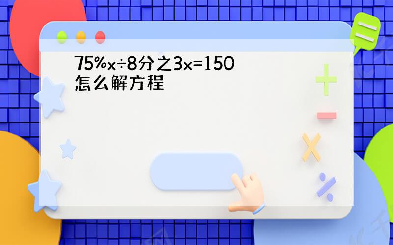 75%x÷8分之3x=150怎么解方程