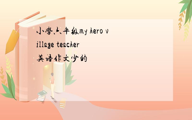 小学六年级my hero village teacher英语作文少的