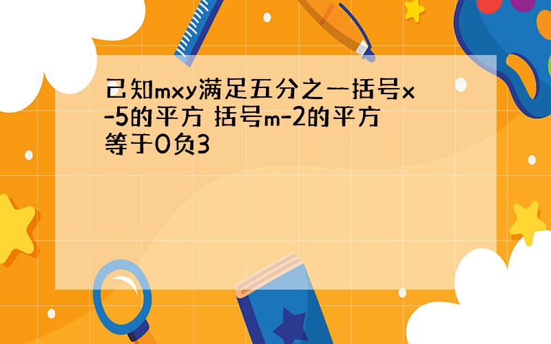 己知mxy满足五分之一括号x-5的平方 括号m-2的平方等于0负3