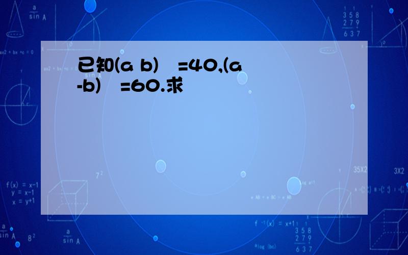 已知(a b)²=40,(a-b)²=60.求
