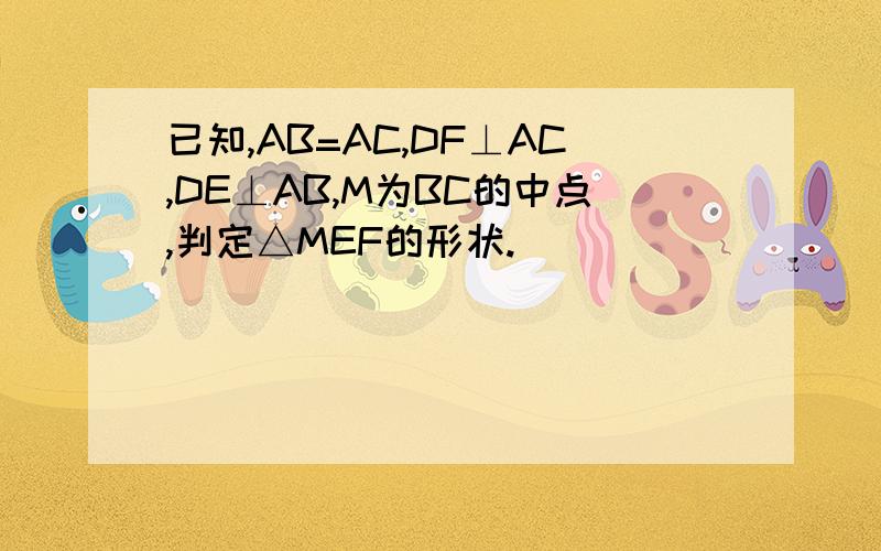 已知,AB=AC,DF⊥AC,DE⊥AB,M为BC的中点,判定△MEF的形状.