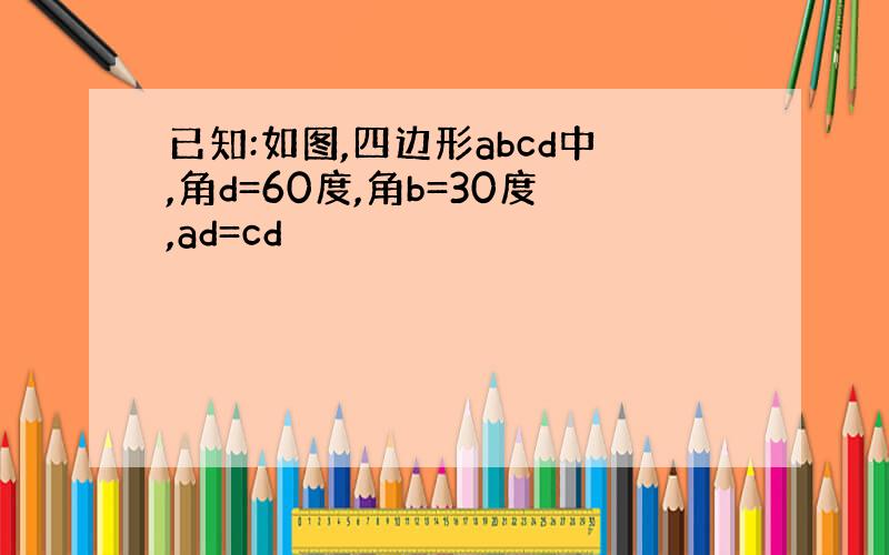 已知:如图,四边形abcd中,角d=60度,角b=30度,ad=cd