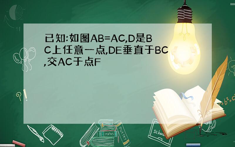 已知:如图AB=AC,D是BC上任意一点,DE垂直于BC,交AC于点F