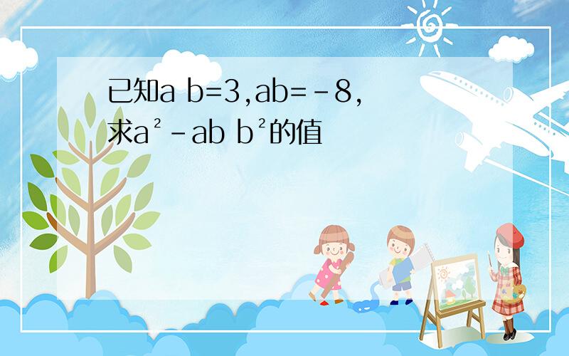 已知a b=3,ab=﹣8,求a²-ab b²的值