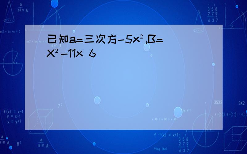 已知a=三次方-5x²,B=X²-11x 6