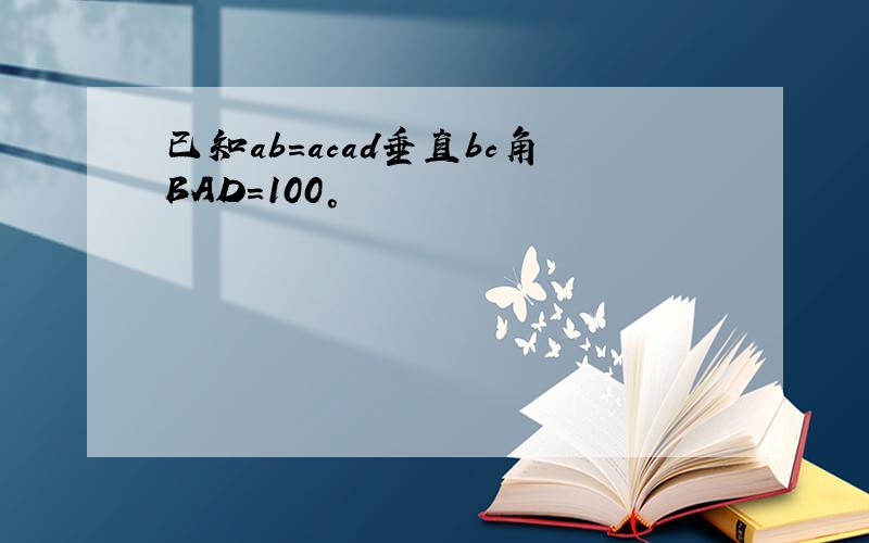 已知ab=acad垂直bc角BAD=100°