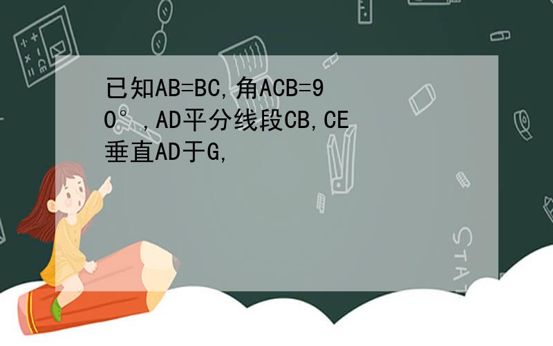 已知AB=BC,角ACB=90°,AD平分线段CB,CE垂直AD于G,