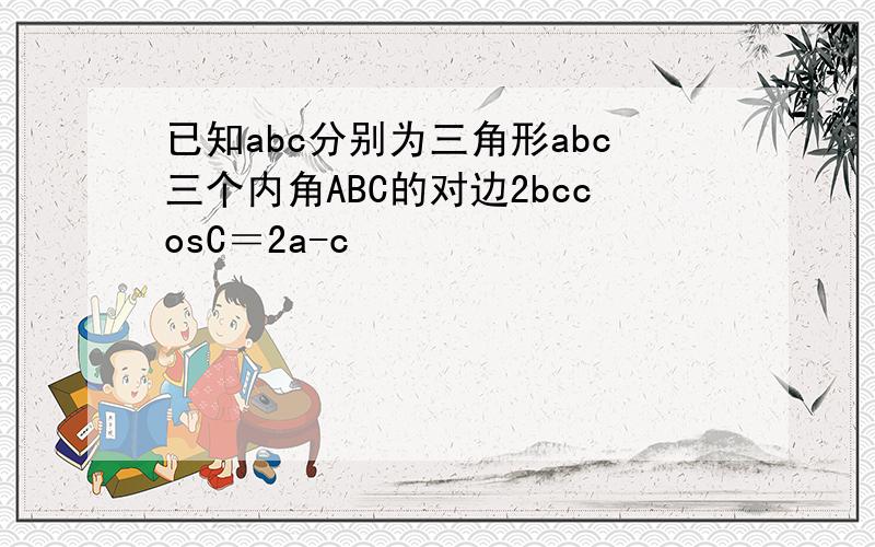 已知abc分别为三角形abc三个内角ABC的对边2bccosC＝2a-c