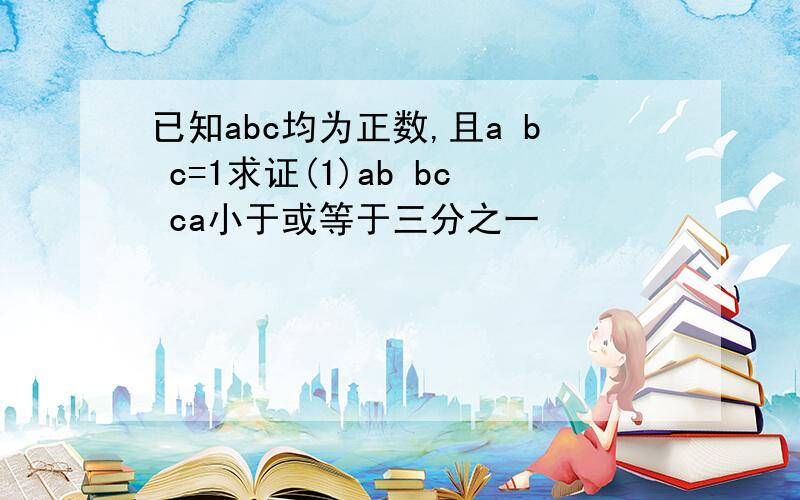 已知abc均为正数,且a b c=1求证(1)ab bc ca小于或等于三分之一