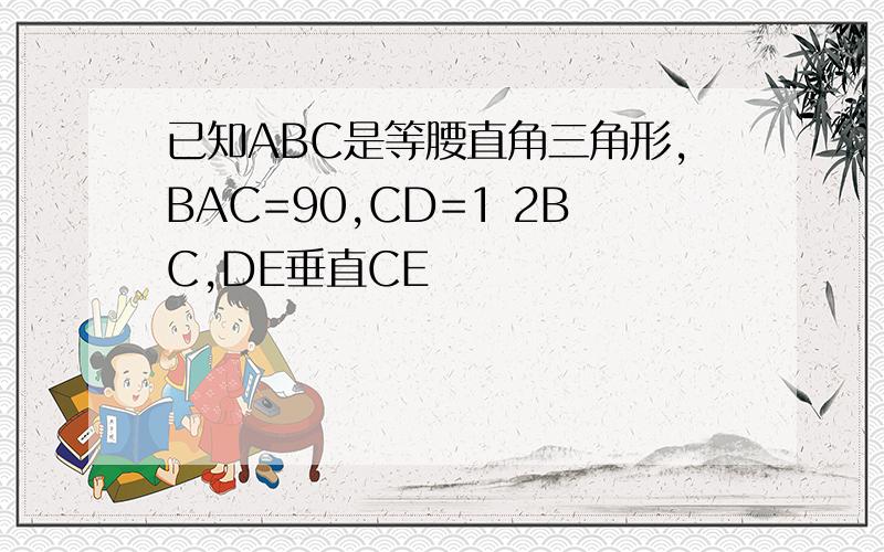 已知ABC是等腰直角三角形,BAC=90,CD=1 2BC,DE垂直CE