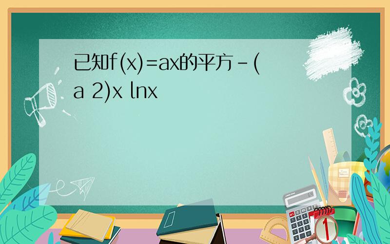 已知f(x)=ax的平方-(a 2)x lnx
