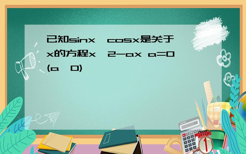 已知sinx,cosx是关于x的方程x*2-ax a=0(a≤0)