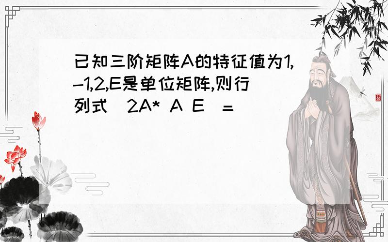 已知三阶矩阵A的特征值为1,-1,2,E是单位矩阵,则行列式|2A* A E|=