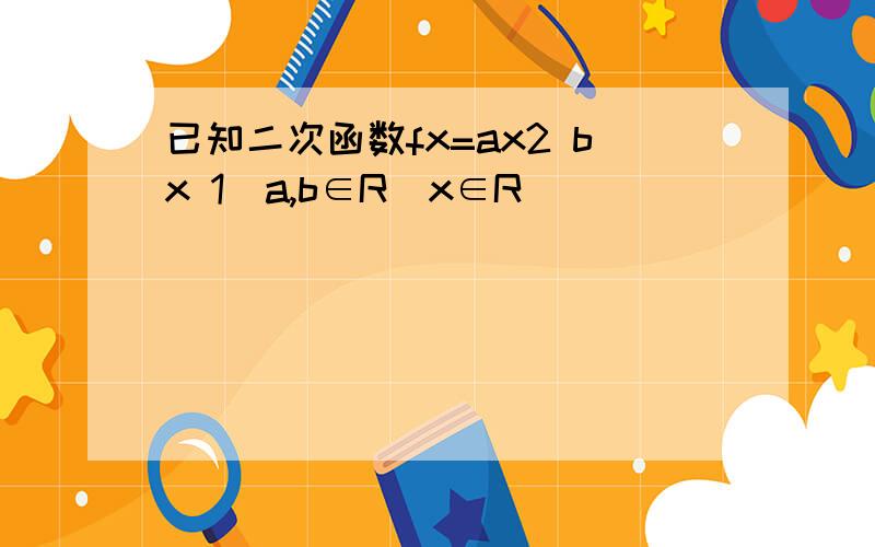 已知二次函数fx=ax2 bx 1(a,b∈R)x∈R