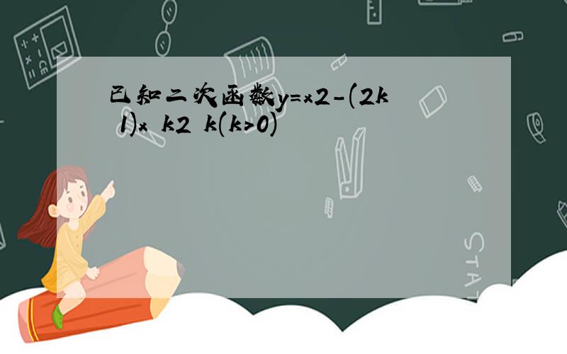 已知二次函数y=x2-(2k 1)x k2 k(k>0)