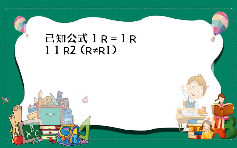 已知公式 1 R = 1 R1 1 R2 (R≠R1)