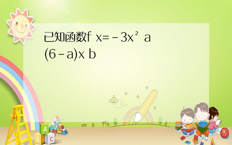 已知函数f x=-3x² a(6-a)x b