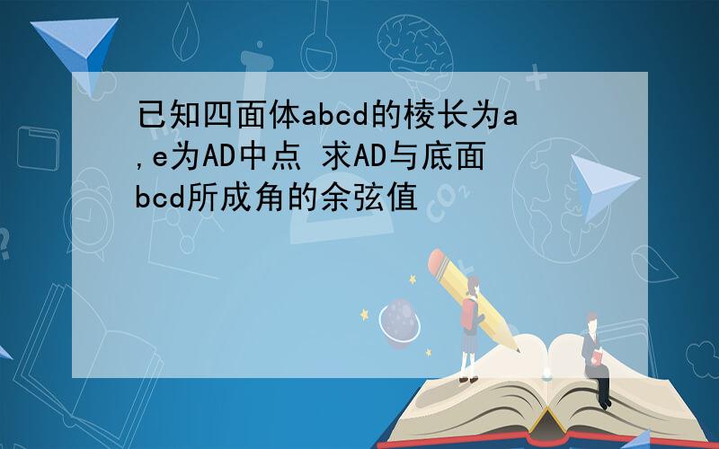 已知四面体abcd的棱长为a,e为AD中点 求AD与底面bcd所成角的余弦值