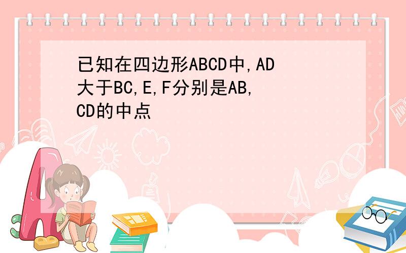 已知在四边形ABCD中,AD大于BC,E,F分别是AB,CD的中点