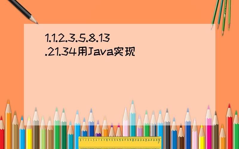 1.1.2.3.5.8.13.21.34用Java实现