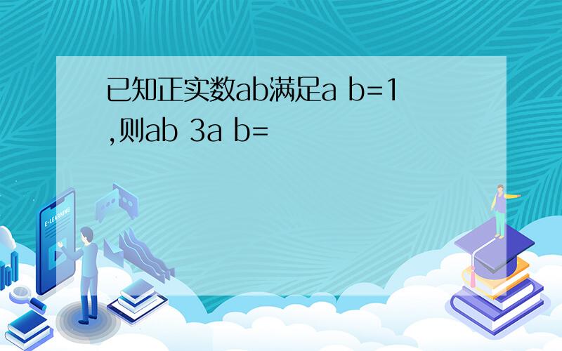 已知正实数ab满足a b=1,则ab 3a b=
