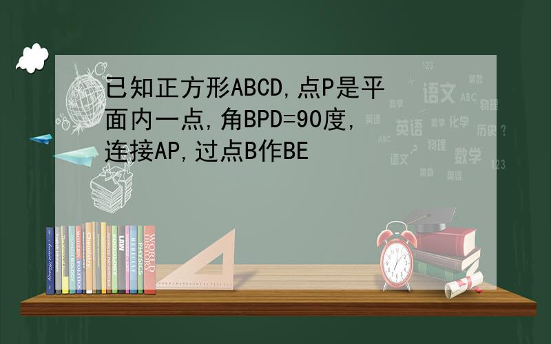 已知正方形ABCD,点P是平面内一点,角BPD=90度,连接AP,过点B作BE
