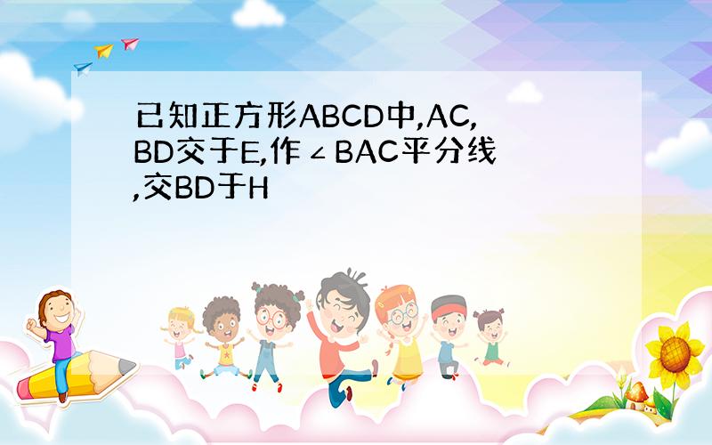 已知正方形ABCD中,AC,BD交于E,作∠BAC平分线,交BD于H