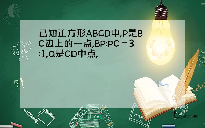 已知正方形ABCD中,P是BC边上的一点,BP:PC＝3:1,Q是CD中点,