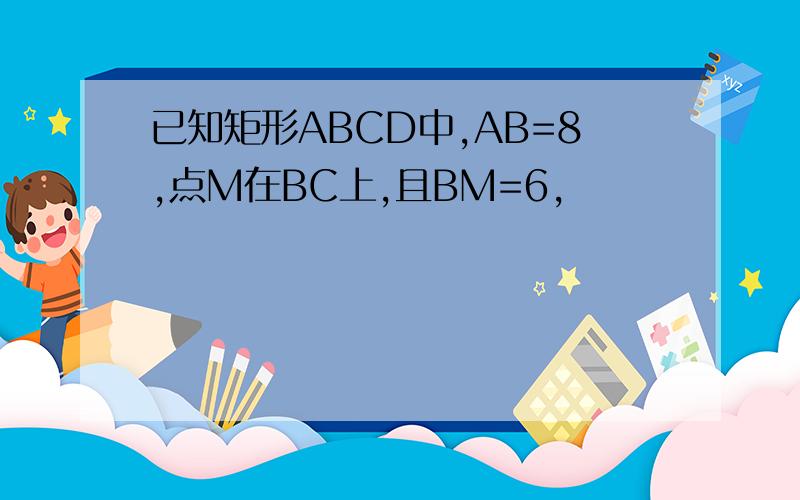 已知矩形ABCD中,AB=8,点M在BC上,且BM=6,
