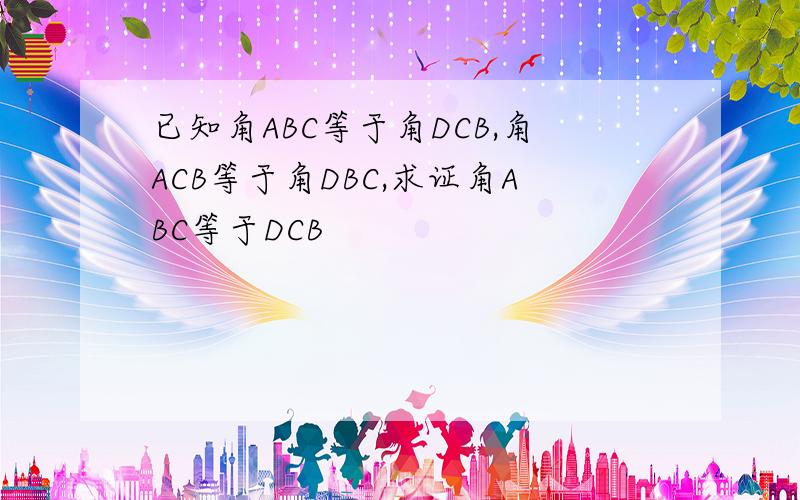 已知角ABC等于角DCB,角ACB等于角DBC,求证角ABC等于DCB