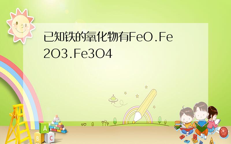 已知铁的氧化物有FeO.Fe2O3.Fe3O4