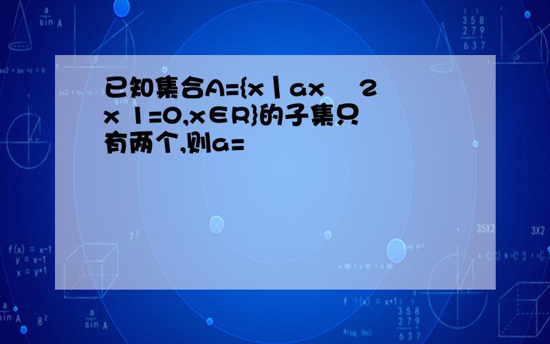已知集合A={x丨ax² 2x 1=0,x∈R}的子集只有两个,则a=