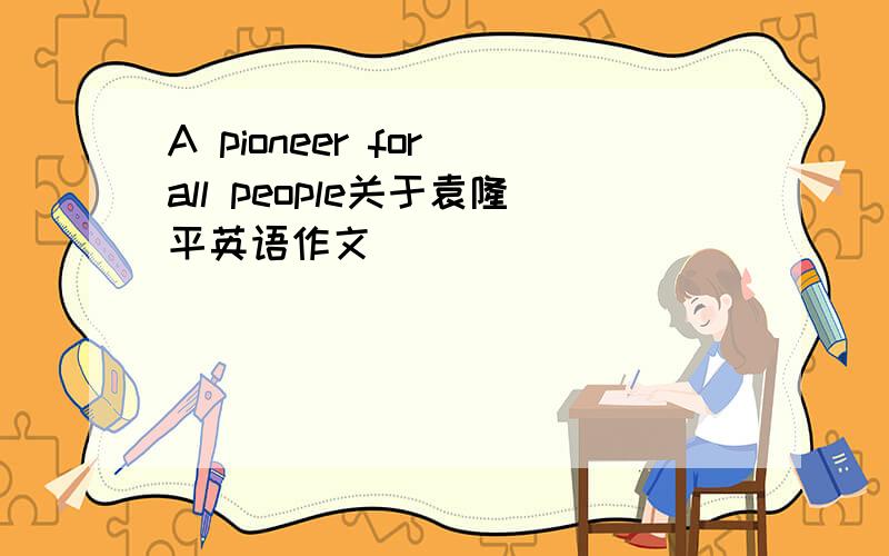 A pioneer for all people关于袁隆平英语作文