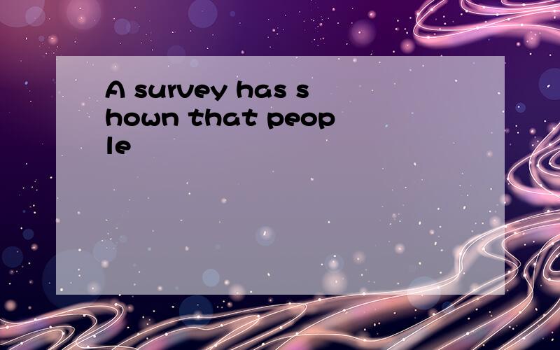 A survey has shown that people