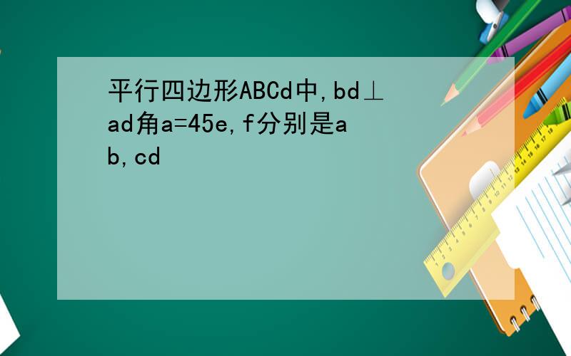平行四边形ABCd中,bd⊥ad角a=45e,f分别是ab,cd