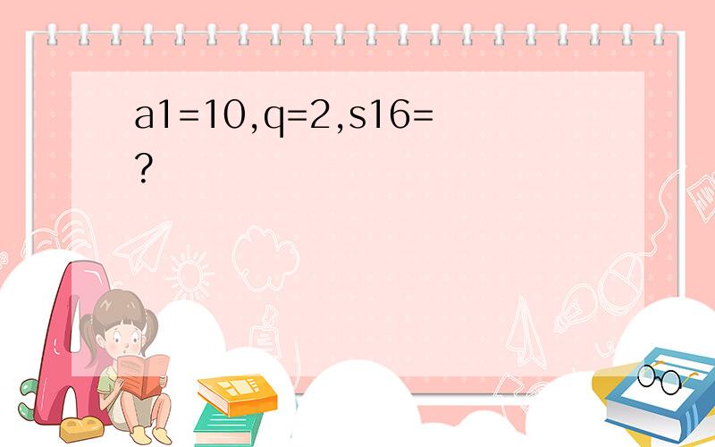 a1=10,q=2,s16=?