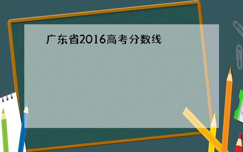 广东省2016高考分数线