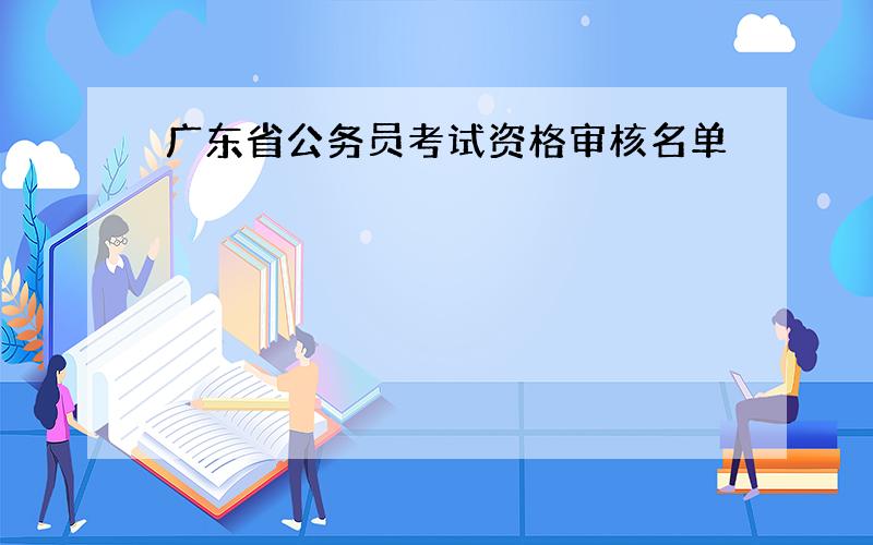 广东省公务员考试资格审核名单